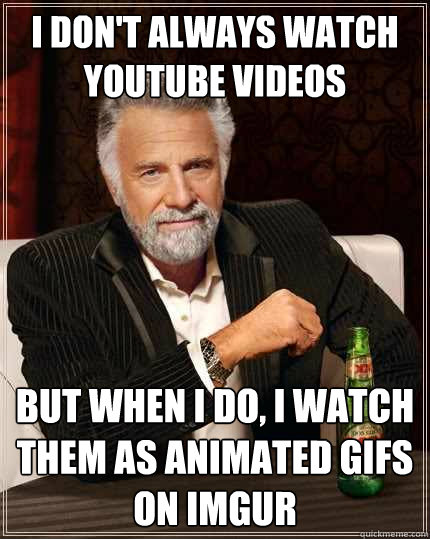 I don't always watch YouTube videos But when I do, I watch them as animated gifs on imgur  The Most Interesting Man In The World