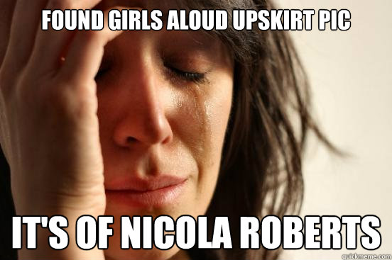 found girls aloud upskirt pic it's of nicola roberts - found girls aloud upskirt pic it's of nicola roberts  First World Problems