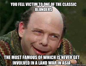 You fell victim to one of the classic blunders  The most famous of which is never get involved in a land war in Asia  Vizzinis Classic  Blunders