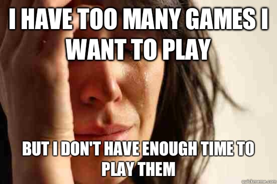 I have too many games I want to play But I don't have enough time to play them  First World Problems