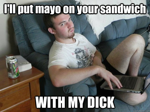 I'll put mayo on your sandwich WITH MY DICK  