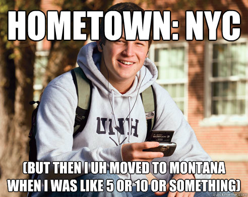 hometown: nyc (but then i uh moved to montana when i was like 5 or 10 or something)  College Freshman