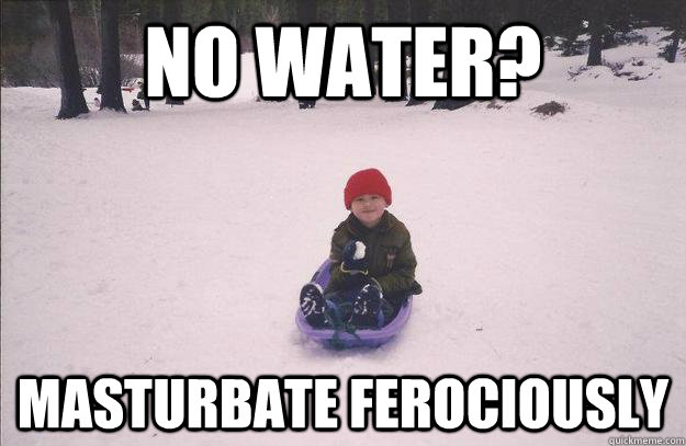 No water? masturbate ferociously  