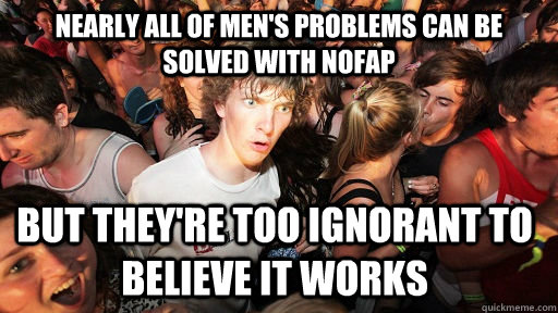 nearly all of men's problems can be solved with nofap but they're too ignorant to believe it works  Sudden Clarity Clarence