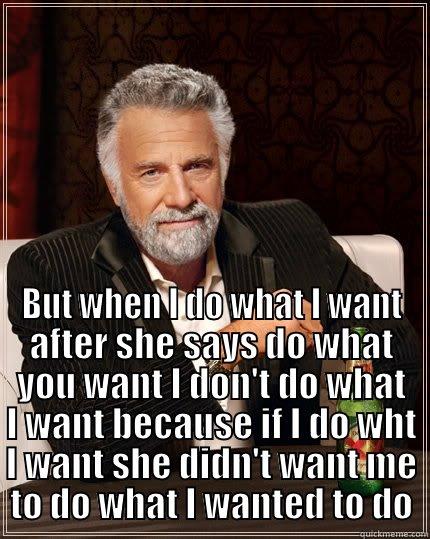  BUT WHEN I DO WHAT I WANT AFTER SHE SAYS DO WHAT YOU WANT I DON'T DO WHAT I WANT BECAUSE IF I DO WHT I WANT SHE DIDN'T WANT ME TO DO WHAT I WANTED TO DO The Most Interesting Man In The World