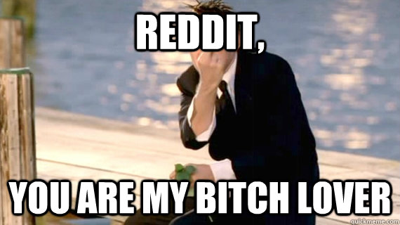 Reddit, You are my bitch lover - Reddit, You are my bitch lover  Misc