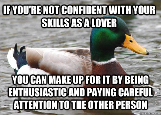 If you're not confident with your skills as a lover You can make up for it by being enthusiastic and paying careful attention to the other person  Actual Advice Mallard