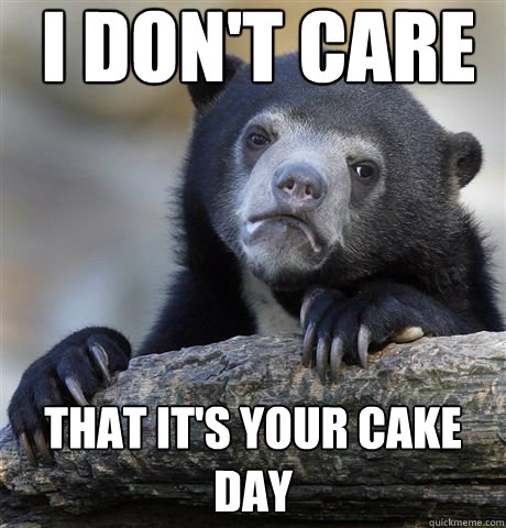 I don't care That it's your cake day  Confession Bear