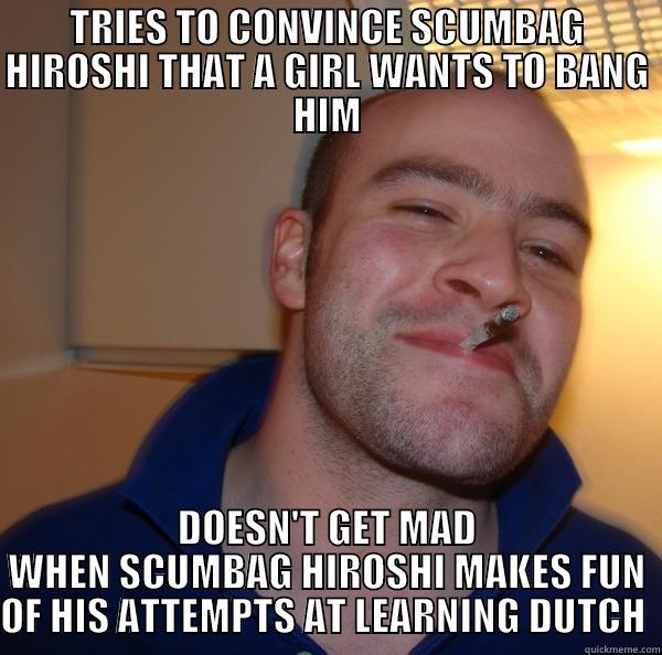 TRIES TO CONVINCE SCUMBAG HIROSHI THAT A GIRL WANTS TO BANG HIM DOESN'T GET MAD WHEN SCUMBAG HIROSHI MAKES FUN OF HIS ATTEMPTS AT LEARNING DUTCH  Good Guy Greg 