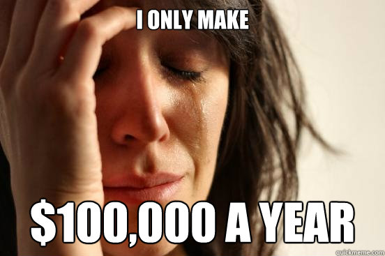 I only make $100,000 a year  First World Problems