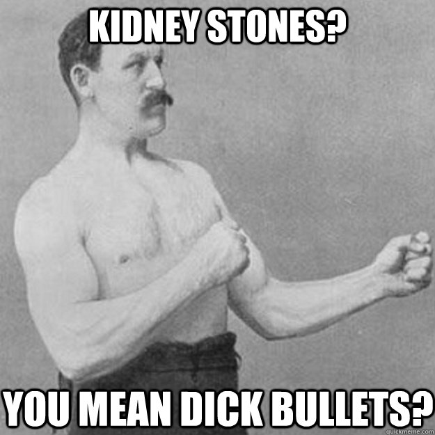 KIDNEY STONES? YOU MEAN DICK BULLETS? - KIDNEY STONES? YOU MEAN DICK BULLETS?  overly manly man