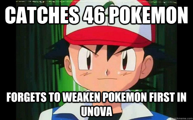 catches 46 pokemon forgets to weaken pokemon first in unova - catches 46 pokemon forgets to weaken pokemon first in unova  Forgetful Ash