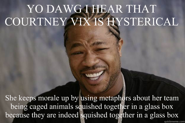 YO DAWG I HEAR THAT COURTNEY VIX IS HYSTERICAL She keeps morale up by using metaphors about her team being caged animals squished together in a glass box because they are indeed squished together in a glass box  Xzibit meme