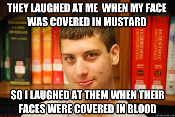 They laughed at ME  WHEN MY face WAS covered in mustard SO I laughed AT theM WHEN THEIR FACES WERE COVERED IN BLOOD - They laughed at ME  WHEN MY face WAS covered in mustard SO I laughed AT theM WHEN THEIR FACES WERE COVERED IN BLOOD  Scary Sabbas!