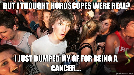 but i thought horoscopes were real? i just dumped my gf for being a cancer....  Sudden Clarity Clarence