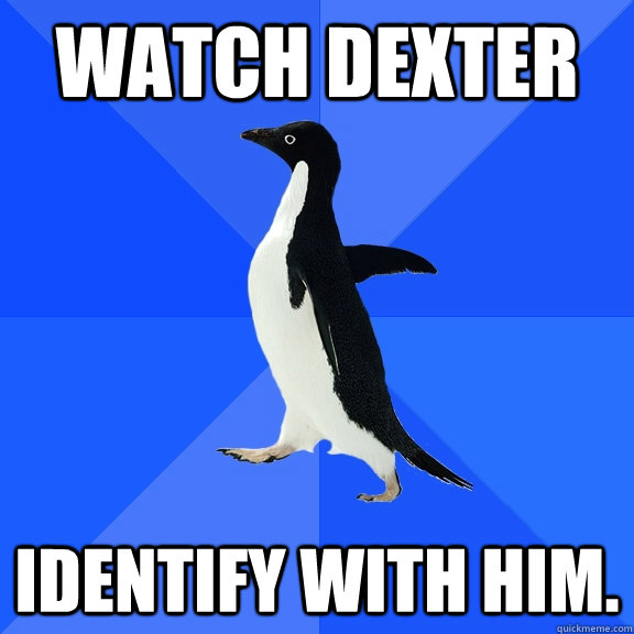 watch dexter identify with him.  Socially Awkward Penguin