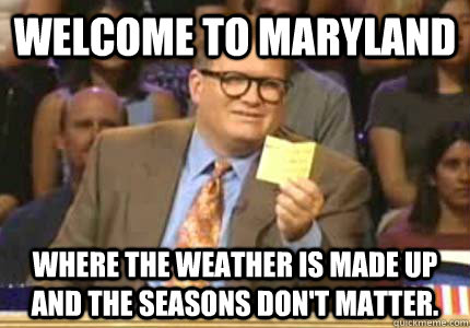 Welcome to Maryland Where the weather is made up and the seasons don't matter. - Welcome to Maryland Where the weather is made up and the seasons don't matter.  Whose Line