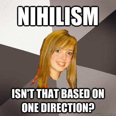 nihilism   isn't that based on one direction?  Musically Oblivious 8th Grader