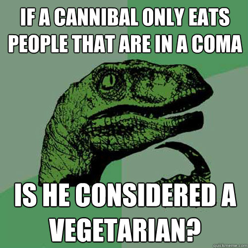 if a cannibal only eats people that are in a coma is he considered a vegetarian? - if a cannibal only eats people that are in a coma is he considered a vegetarian?  Philosoraptor