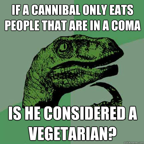 if a cannibal only eats people that are in a coma is he considered a vegetarian?  Philosoraptor