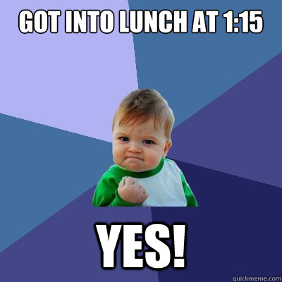 Got into lunch at 1:15 Yes!  Success Kid
