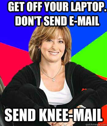 Get off your laptop. Don't send e-mail Send knee-mail - Get off your laptop. Don't send e-mail Send knee-mail  Sheltering Suburban Mom