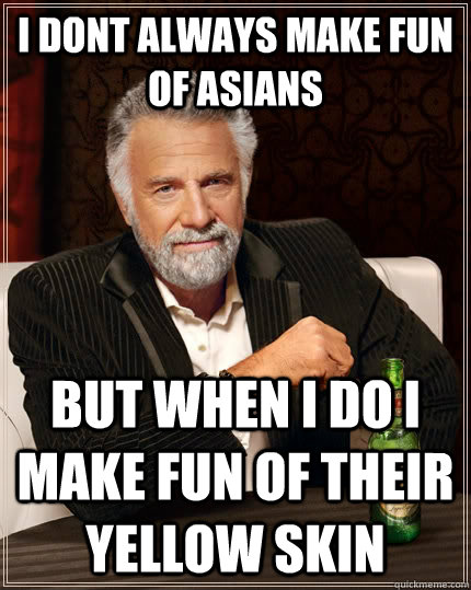 I DONT ALWAYS MAKE FUN OF ASIANS BUT WHEN I DO I MAKE FUN OF THEIR YELLOW SKIN  The Most Interesting Man In The World