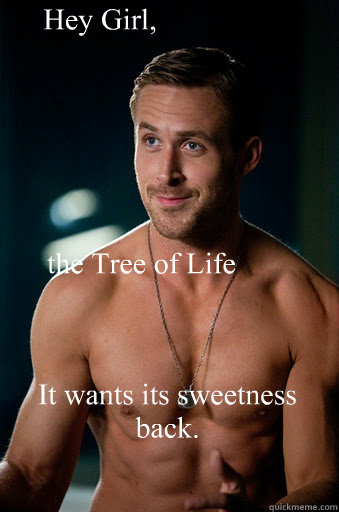It wants its sweetness back. Hey Girl, the Tree of Life called. - It wants its sweetness back. Hey Girl, the Tree of Life called.  Ego Ryan Gosling