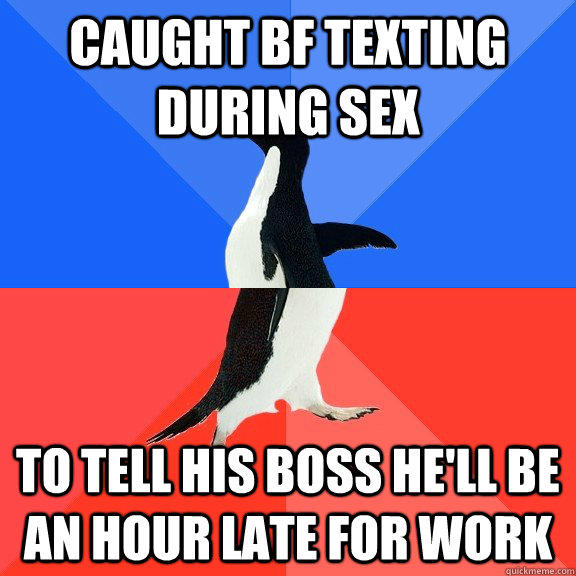 Caught bf texting during sex to tell his boss he'll be an hour late for work  Socially Awkward Awesome Penguin