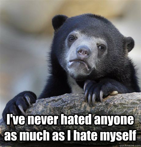  I've never hated anyone as much as I hate myself  Confession Bear