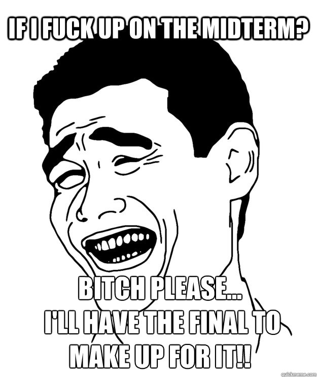 If I fuck up on the midterm? Bitch please...
 I'll have the final to make up for it!!  