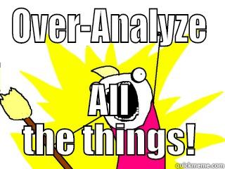 Overthinking sucks - OVER-ANALYZE ALL THE THINGS! All The Things
