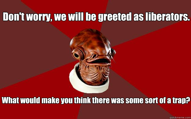 Don't worry, we will be greeted as liberators. What would make you think there was some sort of a trap?  Admiral Ackbar Relationship Expert