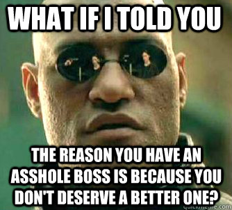 what if i told you the reason you have an asshole boss is because you don't deserve a better one? - what if i told you the reason you have an asshole boss is because you don't deserve a better one?  Matrix Morpheus
