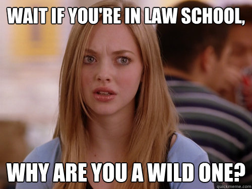 Wait if you're in law school, why are you a wild one?  MEAN GIRLS KAREN