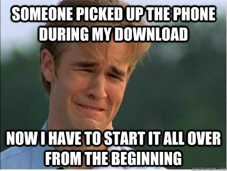 Someone picked up the phone during my download Now I have to start it all over from the beginning  1990s Problems