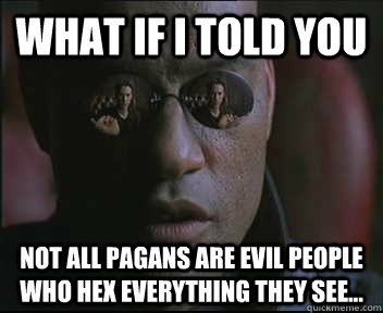 What if I told you not all pagans are evil people who hex everything they see...  Morpheus SC