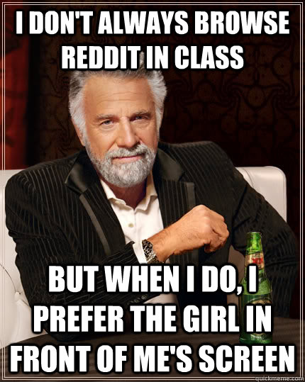 I don't always browse reddit in class but when I do, i prefer the girl in front of me's screen  The Most Interesting Man In The World