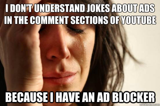 i Don't understand jokes about ads in the comment sections of youtube because i have an ad blocker  First World Problems