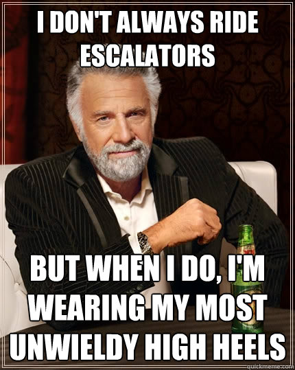 I don't always ride escalators But when I do, I'm wearing my most unwieldy high heels  The Most Interesting Man In The World
