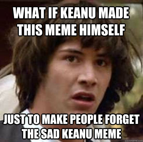 What if Keanu made this meme himself just to make people forget the Sad Keanu meme  conspiracy keanu