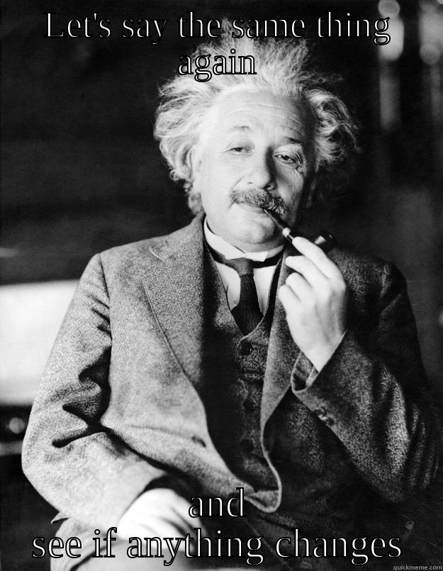 LET'S SAY THE SAME THING AGAIN AND SEE IF ANYTHING CHANGES Einstein