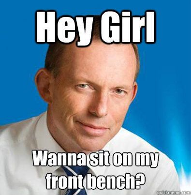 Hey Girl Wanna sit on my 
front bench? - Hey Girl Wanna sit on my 
front bench?  Hey Girl Tony Abbott