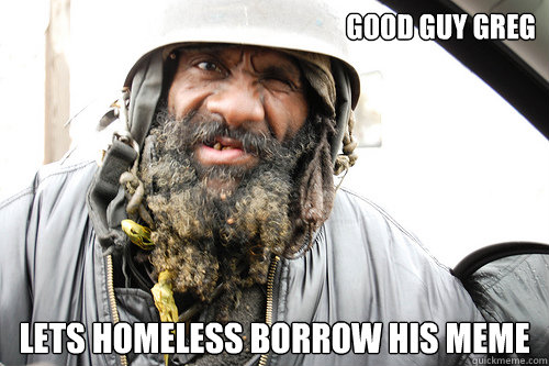 Good Guy Greg LEts homeless borrow his meme  