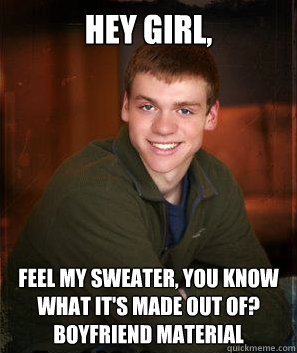 Hey Girl, feel my sweater, you know what it's made out of? boyfriend Material  Smooth Talk Steven
