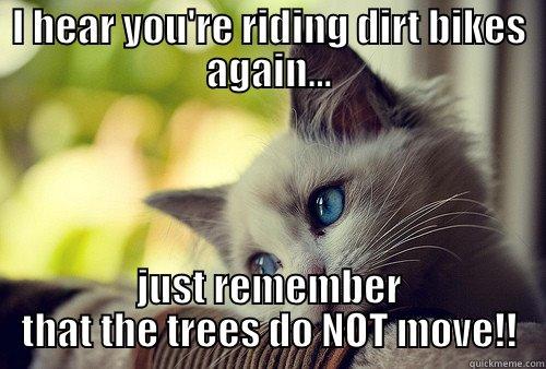 I HEAR YOU'RE RIDING DIRT BIKES AGAIN... JUST REMEMBER THAT THE TREES DO NOT MOVE!! First World Problems Cat