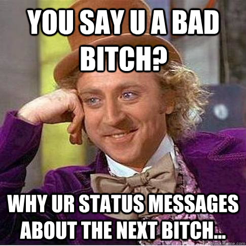 You say u a bad bitch? Why ur status messages about the next bitch...  Condescending Willy Wonka