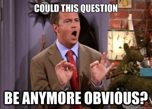 Could this question be anymore obvious? - Could this question be anymore obvious?  Sarcastic Chandler