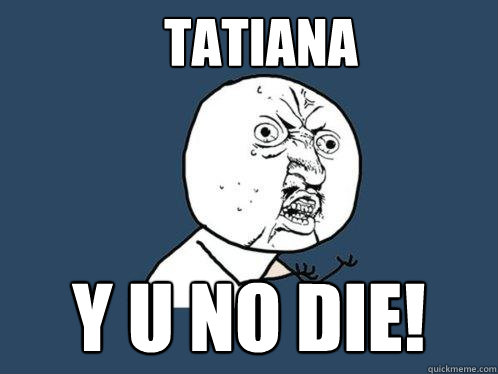 TATIANA Y U NO Die!  Y U No
