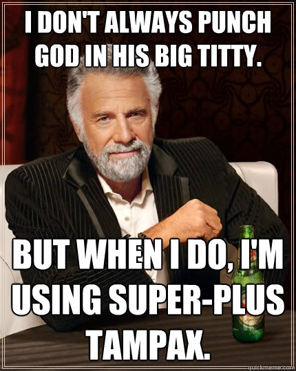 I don't always punch god in his big titty. But when I do, I'm using super-plus Tampax.  The Most Interesting Man In The World